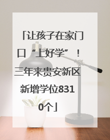 让孩子在家门口“上好学”！三年来贵安新区新增学位8310个