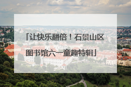 让快乐翻倍！石景山区图书馆六一童趣特辑