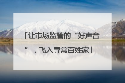 让市场监管的“好声音”，飞入寻常百姓家