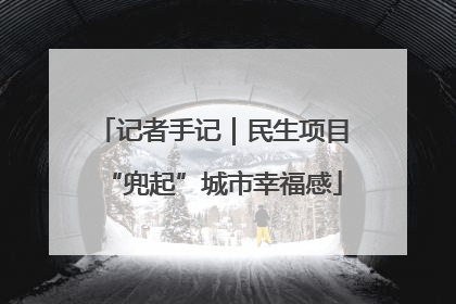 记者手记｜民生项目“兜起”城市幸福感