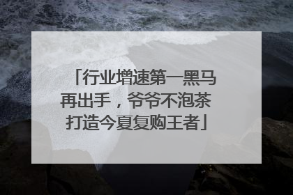 行业增速第一黑马再出手，爷爷不泡茶打造今夏复购王者