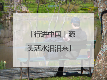 行进中国｜源头活水汩汩来