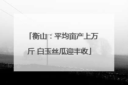 衡山：平均亩产上万斤 白玉丝瓜迎丰收