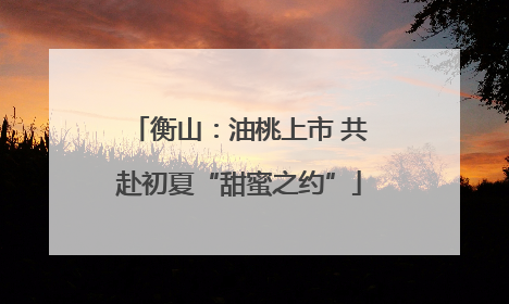 衡山：油桃上市 共赴初夏“甜蜜之约”