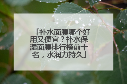 补水面膜哪个好用又便宜？补水保湿面膜排行榜前十名，水润力持久