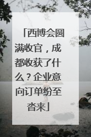 西博会圆满收官，成都收获了什么？企业意向订单纷至沓来