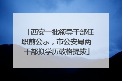 西安一批领导干部任职前公示，市公安局两干部拟学历破格提拔