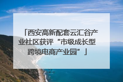 西安高新配套云汇谷产业社区获评“市级成长型跨境电商产业园”
