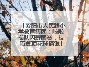 襄阳市人民路小学教育集团：啦啦操队闪耀国赛，技巧登顶花球摘银