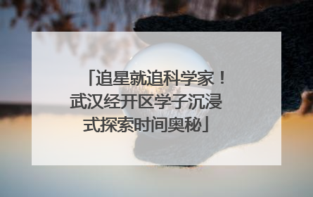 追星就追科学家！武汉经开区学子沉浸式探索时间奥秘