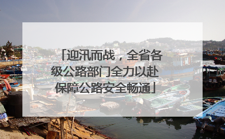 迎汛而战，全省各级公路部门全力以赴保障公路安全畅通
