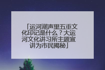 运河潮声里五重文化印记是什么？大运河文化讲习所主题宣讲为市民揭秘