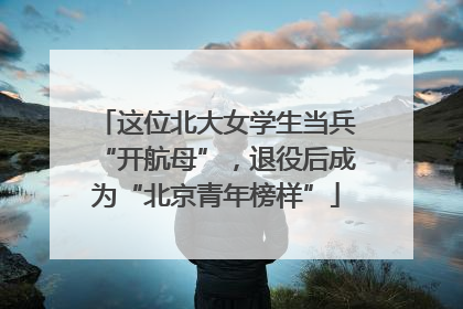 这位北大女学生当兵“开航母”，退役后成为“北京青年榜样”