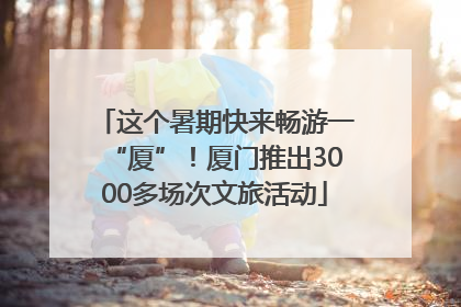 这个暑期快来畅游一“厦”！厦门推出3000多场次文旅活动