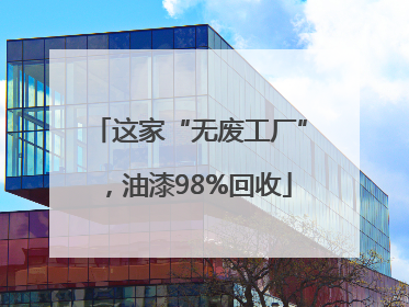 这家“无废工厂”，油漆98%回收