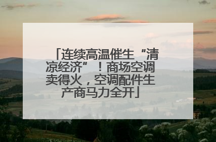 连续高温催生“清凉经济”！商场空调卖得火，空调配件生产商马力全开
