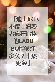 迪士尼也不傻，消费者疯狂追捧的LABUBU能够红多久？｜热财经
