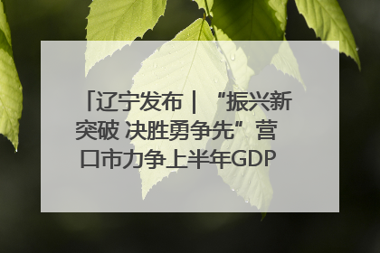 辽宁发布｜“振兴新突破 决胜勇争先”营口市力争上半年GDP增长6%左右