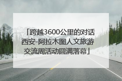 跨越3600公里的对话 西安-阿拉木图人文旅游交流周活动圆满落幕