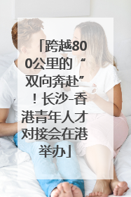 跨越800公里的“双向奔赴”！长沙-香港青年人才对接会在港举办