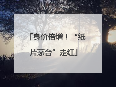 身价倍增！“纸片茅台”走红
