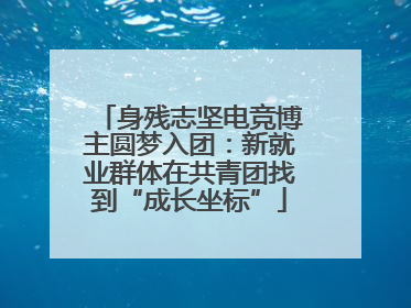 身残志坚电竞博主圆梦入团：新就业群体在共青团找到“成长坐标”
