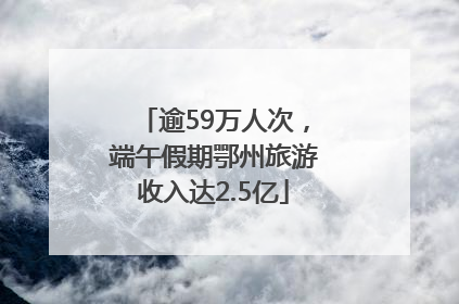 逾59万人次，端午假期鄂州旅游收入达2.5亿