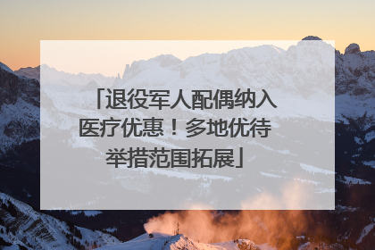 退役军人配偶纳入医疗优惠！多地优待举措范围拓展