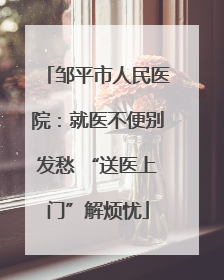 邹平市人民医院：就医不便别发愁 “送医上门”解烦忧