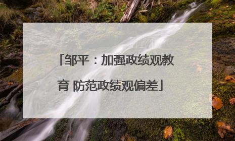 邹平：加强政绩观教育 防范政绩观偏差