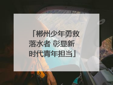 郴州少年勇救落水者 彰显新时代青年担当