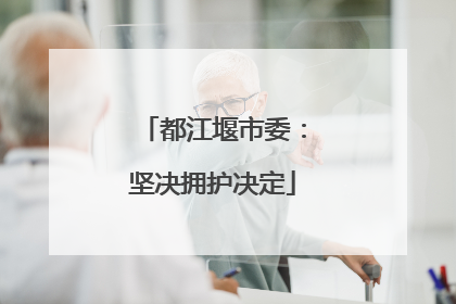 都江堰市委：坚决拥护决定