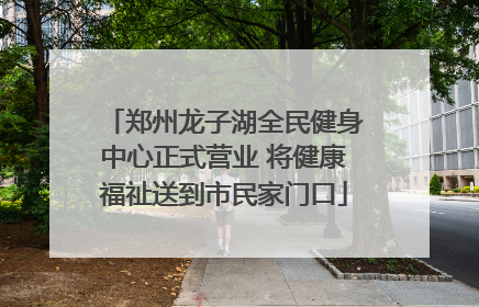 郑州龙子湖全民健身中心正式营业 将健康福祉送到市民家门口