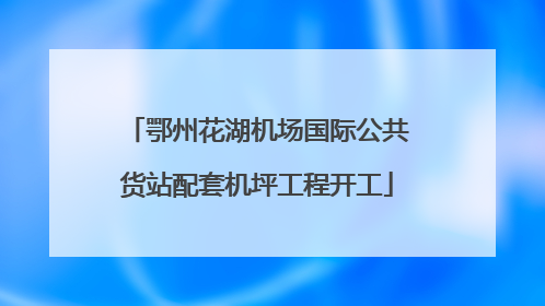 鄂州花湖机场国际公共货站配套机坪工程开工