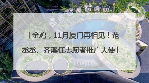 金鸡，11月厦门再相见！范丞丞、齐溪任志愿者推广大使