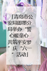青岛市公安局即墨分局举办“警心暖童心 共筑平安梦”庆“六一”活动