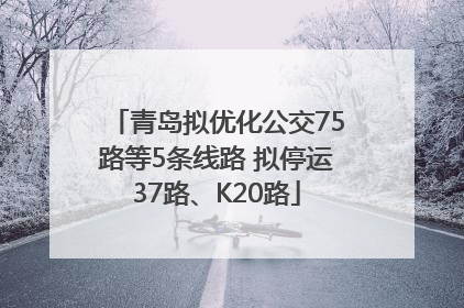 青岛拟优化公交75路等5条线路 拟停运37路、K20路