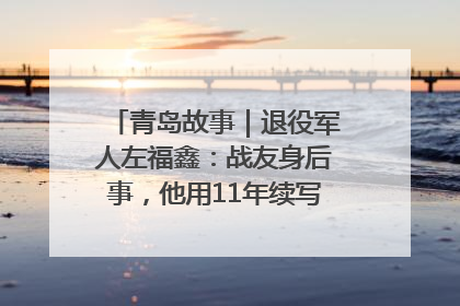 青岛故事｜退役军人左福鑫：战友身后事，他用11年续写 “兄弟情”