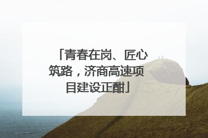青春在岗、匠心筑路，济商高速项目建设正酣