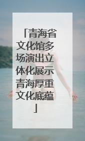 青海省文化馆多场演出立体化展示青海厚重文化底蕴