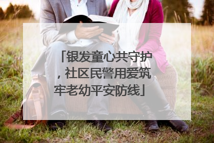 银发童心共守护，社区民警用爱筑牢老幼平安防线