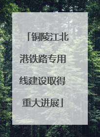 铜陵江北港铁路专用线建设取得重大进展