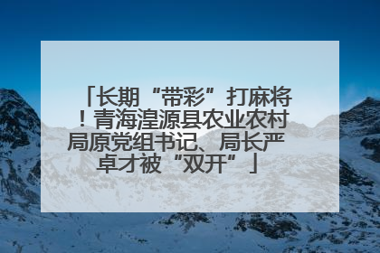 长期“带彩”打麻将！青海湟源县农业农村局原党组书记、局长严卓才被“双开”
