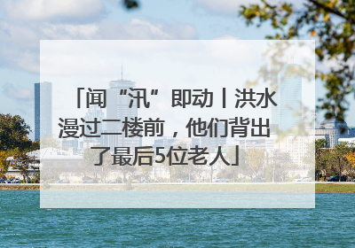闻“汛”即动丨洪水漫过二楼前，他们背出了最后5位老人