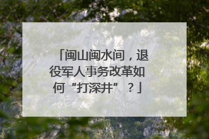 闽山闽水间，退役军人事务改革如何“打深井”？