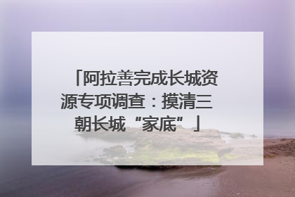 阿拉善完成长城资源专项调查：摸清三朝长城“家底”