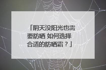 阴天没阳光也需要防晒 如何选择合适的防晒霜？