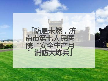 防患未然，济南市第七人民医院“安全生产月”消防大练兵
