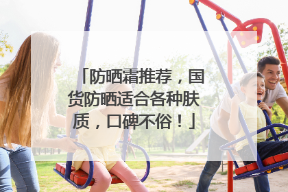 防晒霜推荐，国货防晒适合各种肤质，口碑不俗！