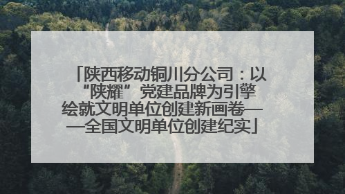 陕西移动铜川分公司：以“陕耀”党建品牌为引擎 绘就文明单位创建新画卷——全国文明单位创建纪实